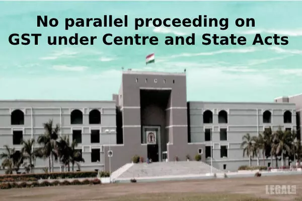 Gujarat High Court says no parallel proceedings permitted on GST under Centre and State Acts