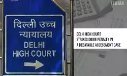 Penalty proceedings would not sustain if an assessment is debatable: Delhi High Court