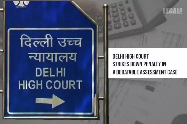 Penalty proceedings would not sustain if an assessment is debatable: Delhi High Court