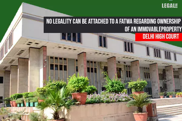 No legality can be attached to a fatwa regarding ownership of an immovable property: Delhi HC