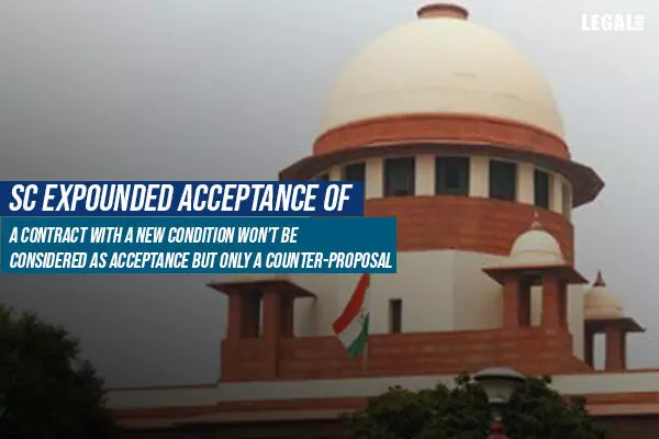 Acceptance of a contract with a new condition wont be considered as acceptance but only a counter-proposal: Supreme Court