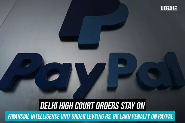 Delhi High Court orders Stay on Financial Intelligence Unit order levying Rs. 96 lakh penalty on PayPal