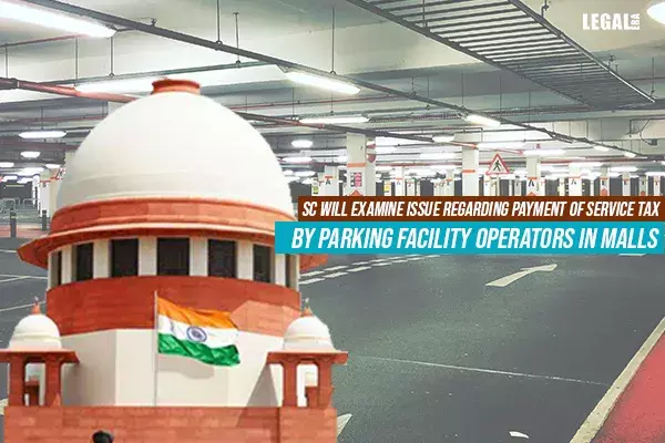 Supreme Court to examine whether Service Tax is payable by Parking Facility Operators in Malls