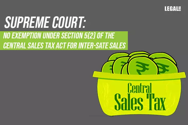 Supreme Court: No exemption under  the Central Sales Tax Act for Inter-Sate sales