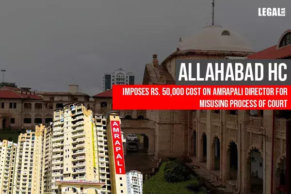 Allahabad High Court penalizes Amrapali Director for misusing process of Court Allahabad High Court penalizes Amrapali Director for misusing process of Court