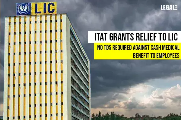 ITAT grants relief to LIC: No TDS required against Cash Medical Benefit to employees