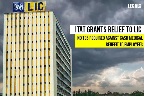 ITAT grants relief to LIC: No TDS required against Cash Medical Benefit to employees