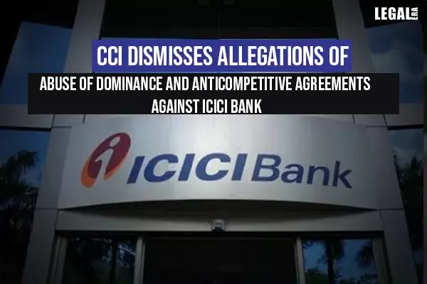 CCI dismisses allegations of abuse of dominance and anticompetitive agreements against ICICI Bank