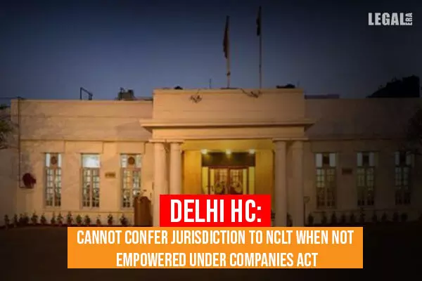 Delhi High Court: Cannot confer jurisdiction to NCLT when not empowered under Companies Act
