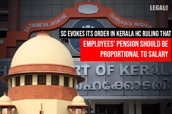 Supreme Court Evokes its Order in Kerala HC ruling that Employees Pension should be proportional to salary