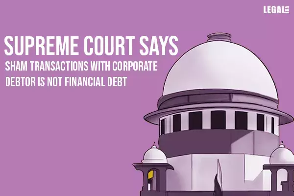 Supreme Court says sham Transactions with corporate debtor is not financial debt Supreme Court says sham Transactions with corporate debtor is not financial debt