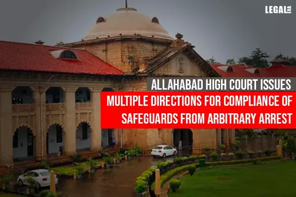 Allahabad High Court issues multiple directions for compliance of Safeguards from Arbitrary Arrest Allahabad High Court issues multiple directions for compliance of Safeguards from Arbitrary Arrest