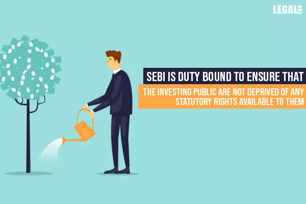 SEBI is duty bound to ensure  that  the  investing  public  are  not  deprived  of  any  statutory  rights available  to  them