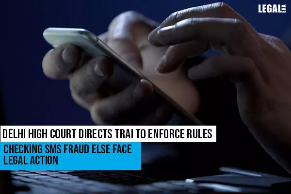 Delhi High Court Directs TRAI To Enforce rules Checking SMS Fraud Else Face Legal Action