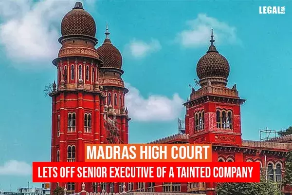Madras High Court lets off senior executive of a tainted company Madras High Court lets off senior executive of a tainted company