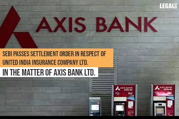 SEBI passes Settlement Order in respect of United India Insurance Company Ltd. in the matter of Axis Bank Ltd.