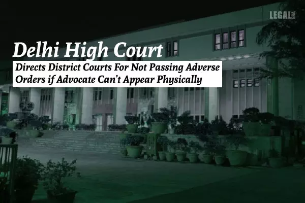 Delhi High Court Directs District Courts For Not Passing Adverse Orders if Advocate Cant Appear Physically