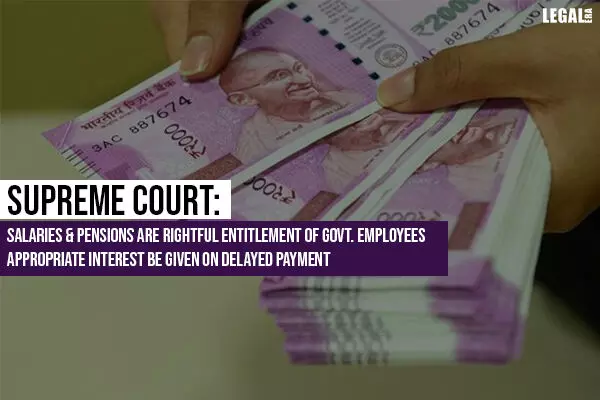 Supreme Court: Salaries & Pensions Are Rightful Entitlement of Govt. Employees Appropriate Interest Be Given On Delayed Payment