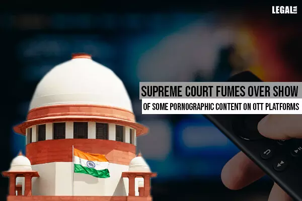 Supreme Court fumes over show of some pornographic content on OTT platforms