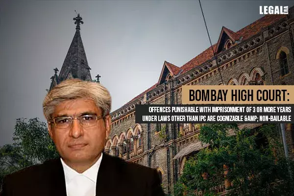 Bombay High Court: Offences Punishable with Imprisonment of 3 or more years under Laws other than IPC are cognizable & non-bailable