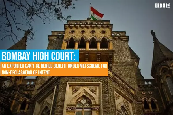 Bombay High Court: An Exporter Cant be denied Benefit under MEI Scheme for Non-Declaration of Intent