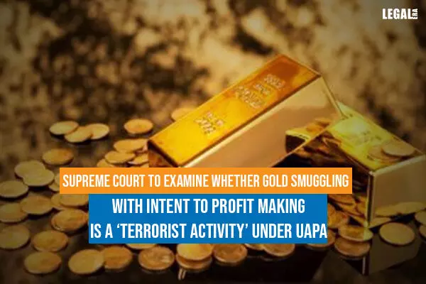 Supreme Court To Examine Whether Gold Smuggling with Intent to Profit Making is a terrorist activity under UAPA