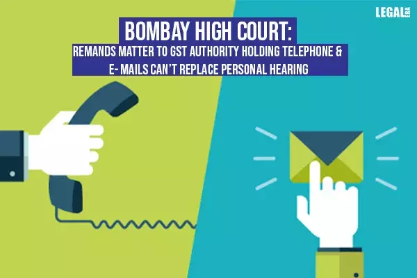 Bombay High Court: Holding Telephone & E-mails cant replace personal hearing