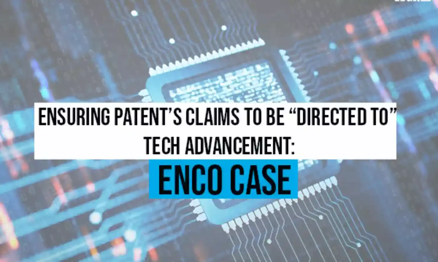 Ensuring Patents claims to be Directed To Tech Advancement: ENCO case