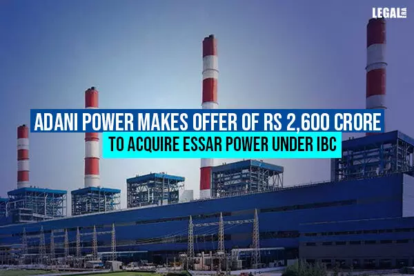 Adani Power Offers Rs 2,600 crore to Acquire Essar Power under IBC