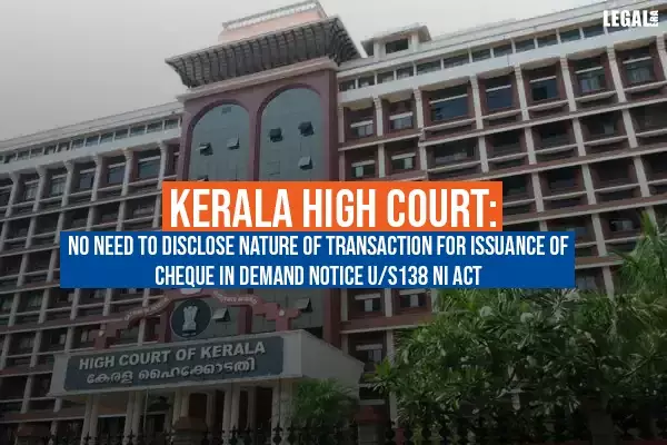Kerala High Court: No Need to Disclose Nature of Transaction for Issuance of Cheque in Demand Notice u/s 138 NI Act Kerala High Court: No Need to Disclose Nature of Transaction for Issuance of Cheque in Demand Notice u/s 138 NI Act