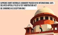 Supreme Court: Delayed Appeals filed u/s 37 Arbitration Act be Condoned as Exception Only