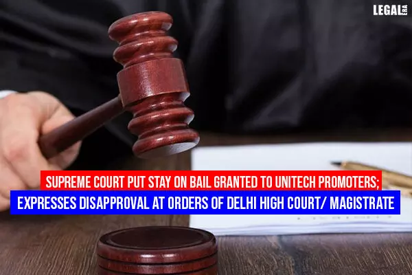 Supreme Court Put Stay on Bail granted to Unitech Promoters; Expresses Disapproval at Orders of Delhi High Court/ Magistrate