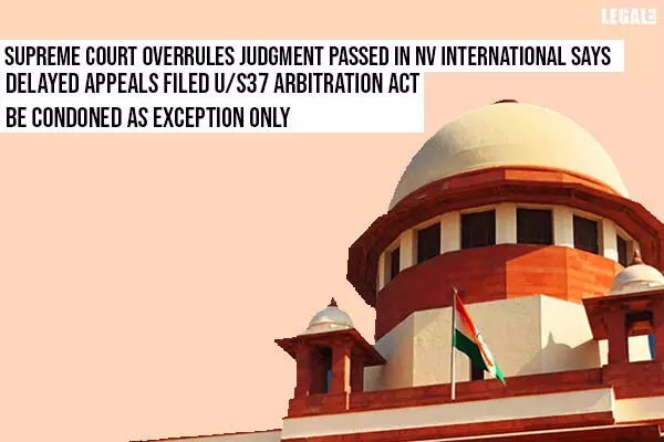 Supreme Court: Delayed Appeals filed u/s 37 Arbitration Act be Condoned as Exception Only