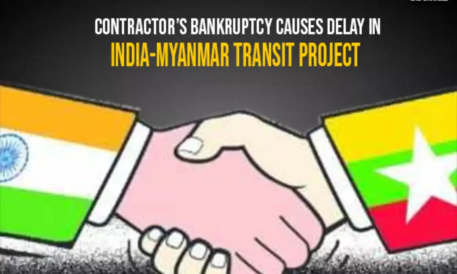 Contractors bankruptcy Causes delay In India-Myanmar transit project