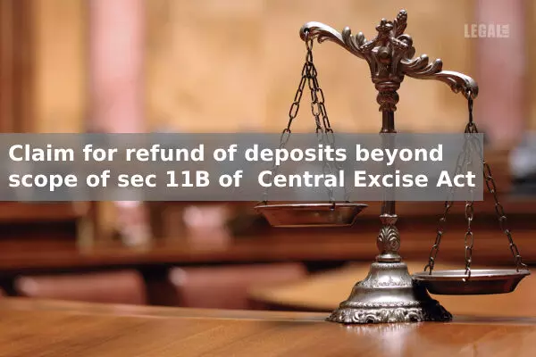 CESTAT: Claim for Refund of Deposits Lying With Department Is Beyond Scope of Sec.11B of Central Excise Act