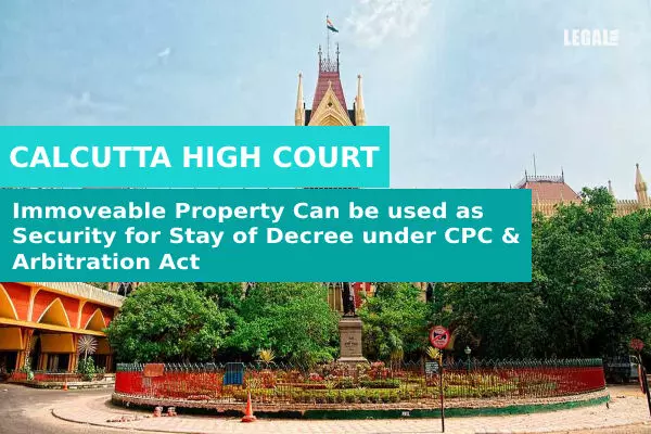 Calcutta High Court: Immoveable Property Can be used as Security for Stay of Decree under CPC & Arbitration Act