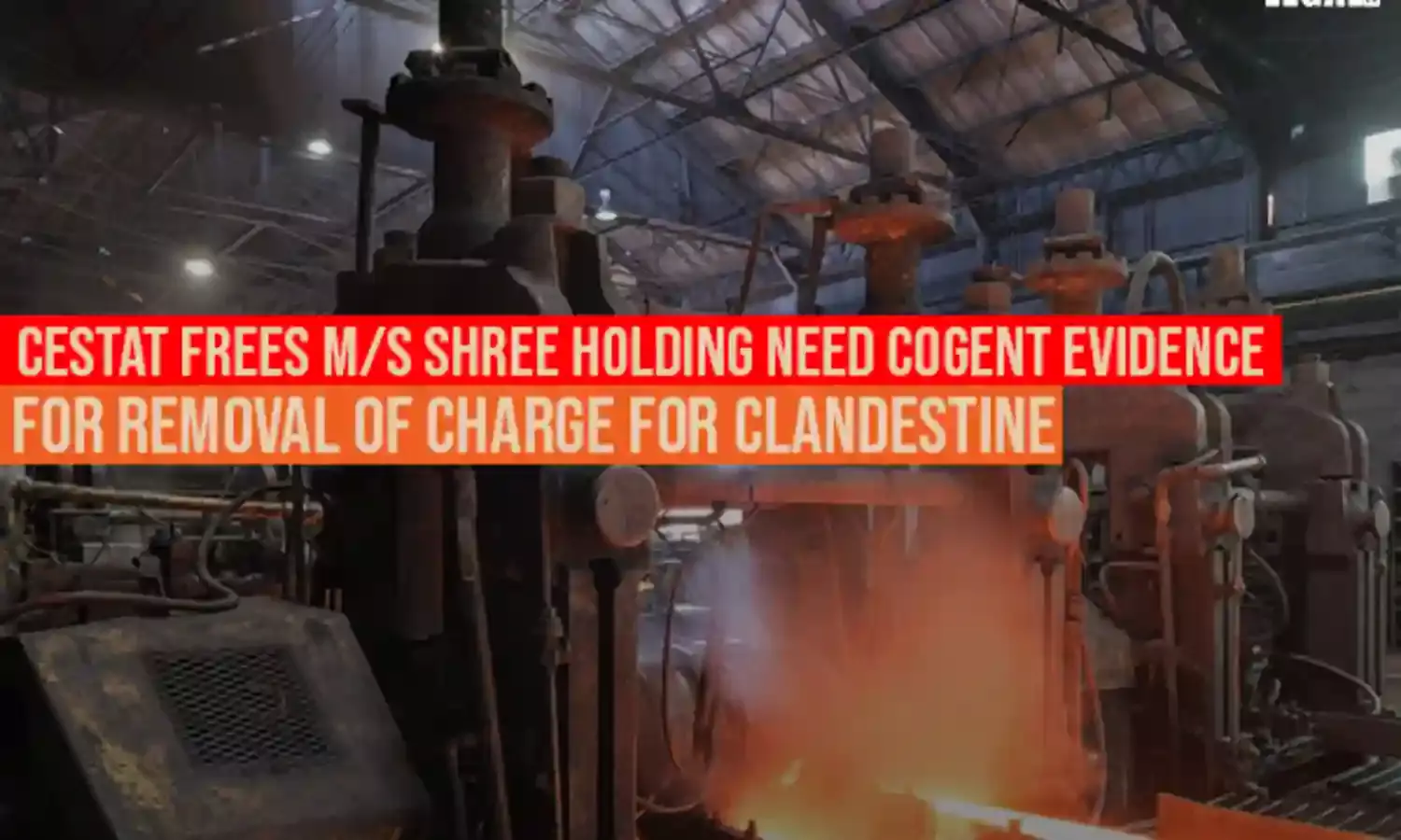 CESTAT Frees M/s Shree Holding Need Cogent Evidence for Removal of Charge for Clandestine