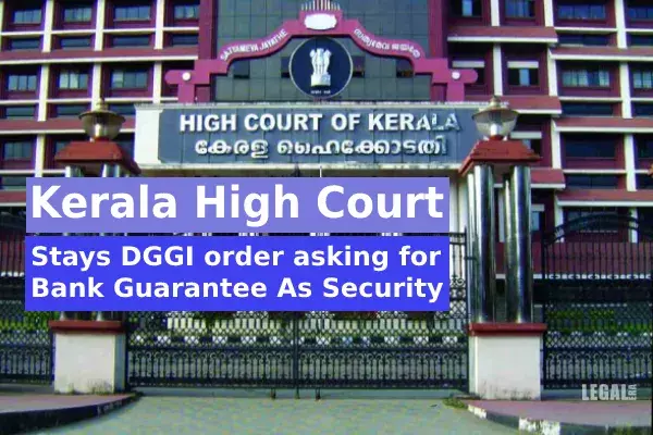 Kerala High Court Stays DGGI order asking for Bank Guarantee As Security Kerala High Court Stays DGGI order asking for Bank Guarantee As Security