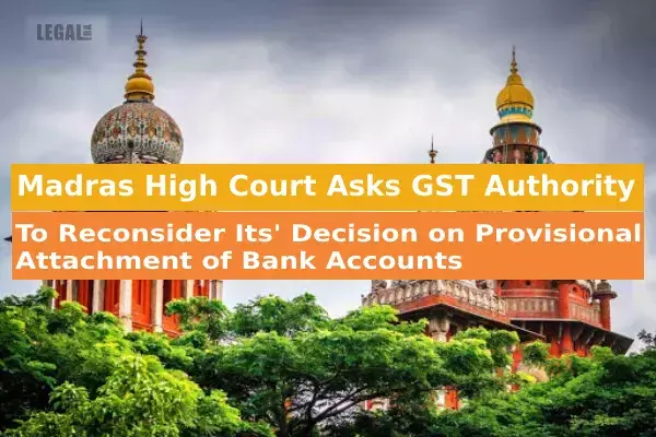 Madras High Court Asks GST Authority To Reconsider Its Decision on Provisional Attachment of Bank Accounts Madras High Court Asks GST Authority To Reconsider Its Decision on Provisional Attachment of Bank Accounts