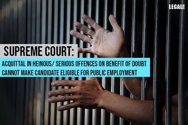 Supreme Court: Acquittal in Heinous/ Serious Offences on Benefit of Doubt Cannot Make Candidate Eligible for Public Employment