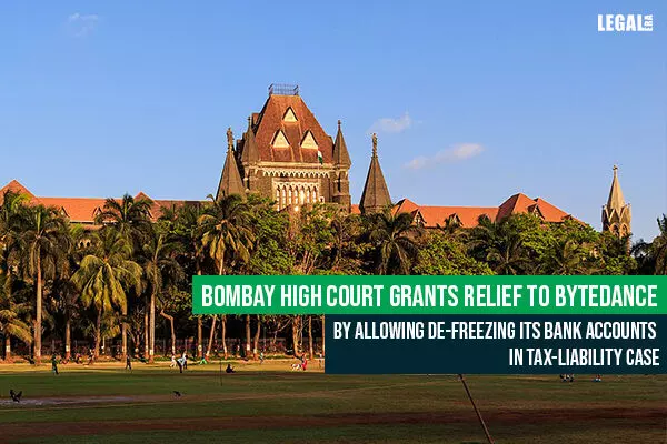 Bombay High Court grants relief to ByteDance by allowing de-freezing Its Bank Accounts in Tax-Liability Case