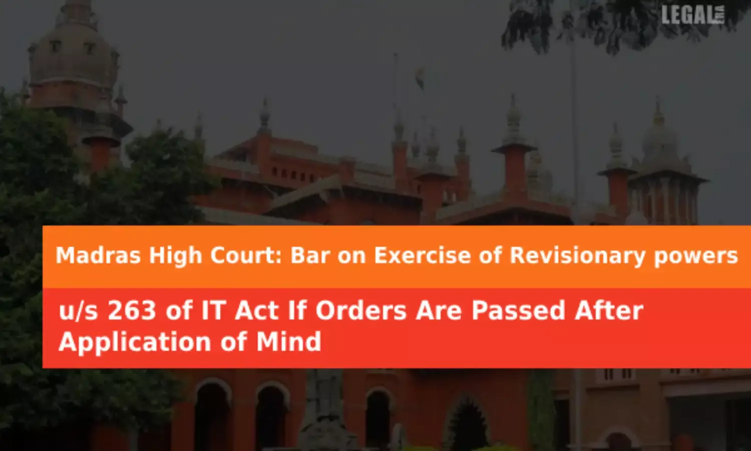 Madras High Court: Bar on Exercise of Revisionary powers u/s 263 of IT Act If Orders Are Passed After Application of Mind