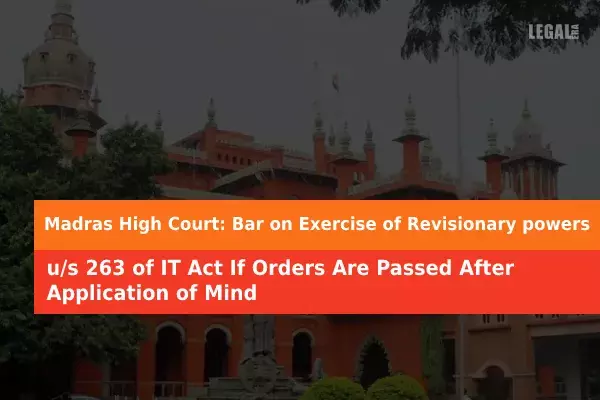 Madras High Court: Bar on Exercise of Revisionary powers u/s 263 of IT Act If Orders Are Passed After Application of Mind Madras High Court: Bar on Exercise of Revisionary powers u/s 263 of IT Act If Orders Are Passed After Application of Mind