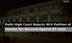 Delhi High Court Rejects Writ Petition of Income Tax Demand Against BT India Delhi High Court Rejects Writ Petition of Income Tax Demand Against BT India