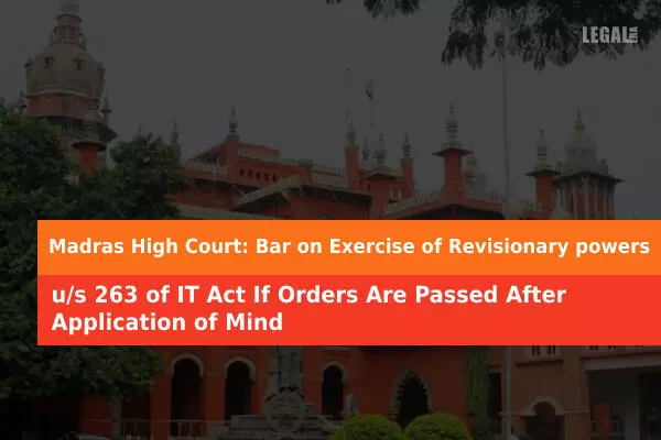 Madras High Court: Bar on Exercise of Revisionary powers u/s 263 of IT Act If Orders Are Passed After Application of Mind