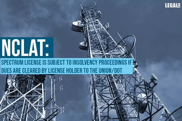 NCLAT: Spectrum license Is Subject to Insolvency Proceedings If Dues Are Cleared By License Holder to the Union/DOT