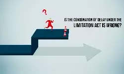 Is The Condonation of Delay Under the Limitation Act Is Wrong?
