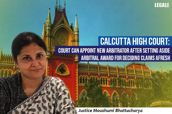 Calcutta High Court: Court can appoint new Arbitrator after setting aside Arbitral award for deciding claims afresh