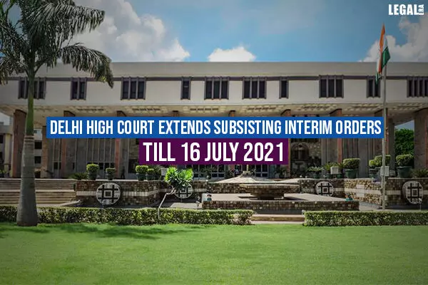 Delhi High Court extends subsisting interim orders till 16 July 2021