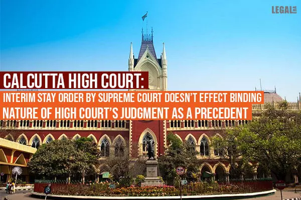 Calcutta High Court: Interim Stay Order By Supreme Court Doesnt Effect Binding Nature of High Courts Judgment As A Precedent